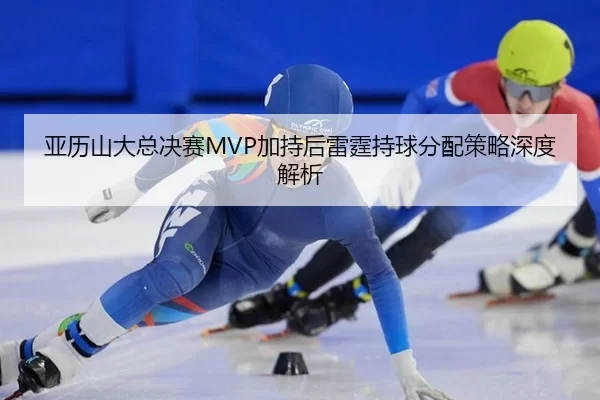 亚历山大总决赛MVP加持后雷霆持球分配策略深度解析